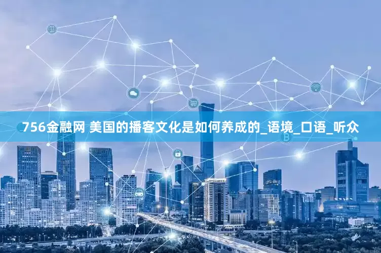 756金融网 美国的播客文化是如何养成的_语境_口语_听众