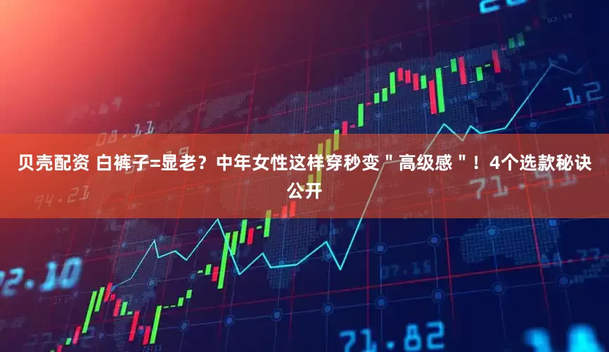贝壳配资 白裤子=显老？中年女性这样穿秒变＂高级感＂！4个选款秘诀公开