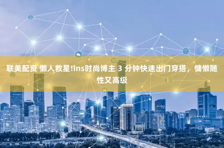 联美配资 懒人救星!ins时尚博主 3 分钟快速出门穿搭，慵懒随性又高级