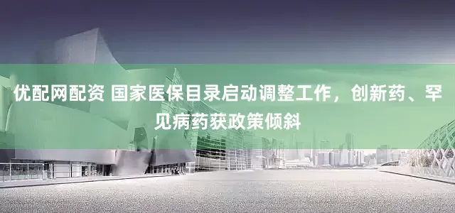 优配网配资 国家医保目录启动调整工作，创新药、罕见病药获政策倾斜