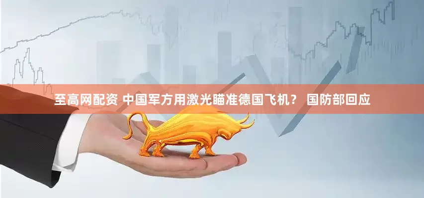 至高网配资 中国军方用激光瞄准德国飞机？ 国防部回应