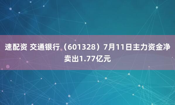 速配资 交通银行（601328）7月11日主力资金净卖出1.77亿元