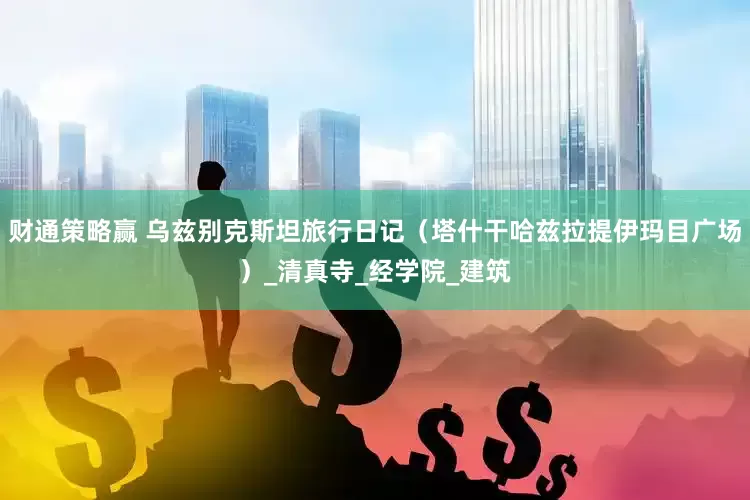 财通策略赢 乌兹别克斯坦旅行日记（塔什干哈兹拉提伊玛目广场）_清真寺_经学院_建筑