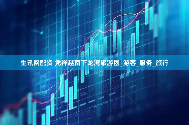生讯网配资 凭祥越南下龙湾旅游团_游客_服务_旅行