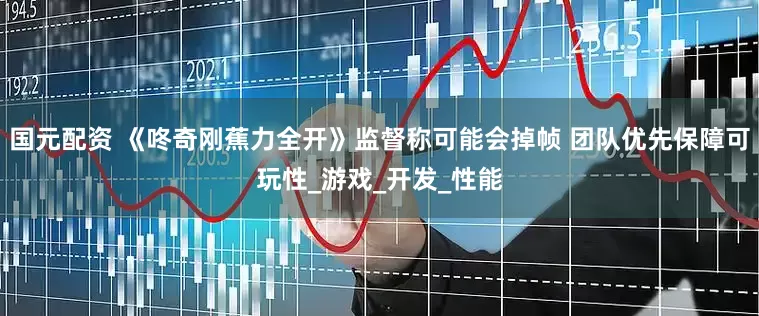 国元配资 《咚奇刚蕉力全开》监督称可能会掉帧 团队优先保障可玩性_游戏_开发_性能