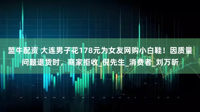 盟牛配资 大连男子花178元为女友网购小白鞋！因质量问题退货时，商家拒收_倪先生_消费者_刘万昕