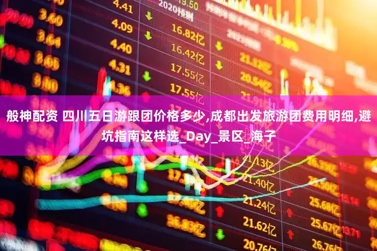 般神配资 四川五日游跟团价格多少,成都出发旅游团费用明细,避坑指南这样选_Day_景区_海子