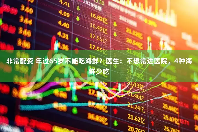 非常配资 年过65岁不能吃海鲜？医生：不想常进医院，4种海鲜少吃
