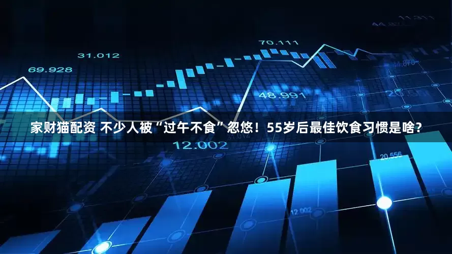 家财猫配资 不少人被“过午不食”忽悠！55岁后最佳饮食习惯是啥？
