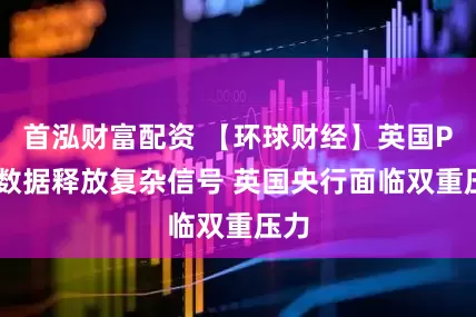 首泓财富配资 【环球财经】英国PMI数据释放复杂信号 英国央行面临双重压力