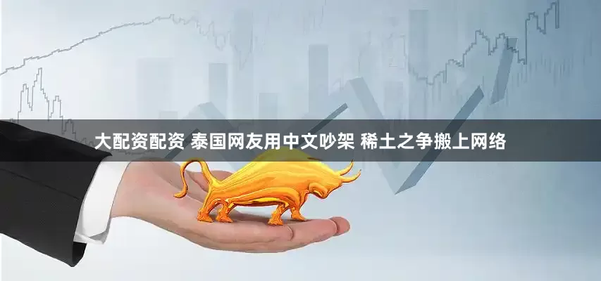 大配资配资 泰国网友用中文吵架 稀土之争搬上网络