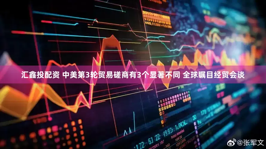 汇鑫投配资 中美第3轮贸易磋商有3个显著不同 全球瞩目经贸会谈