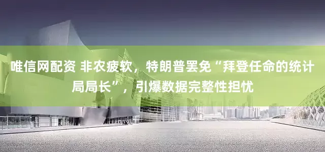 唯信网配资 非农疲软，特朗普罢免“拜登任命的统计局局长”，引爆数据完整性担忧