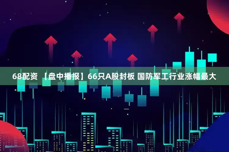 68配资 【盘中播报】66只A股封板 国防军工行业涨幅最大