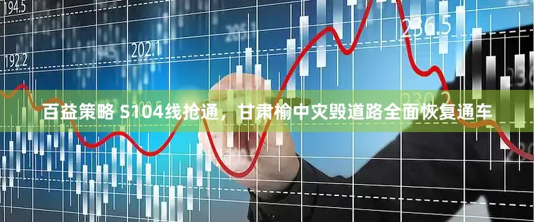 百益策略 S104线抢通，甘肃榆中灾毁道路全面恢复通车