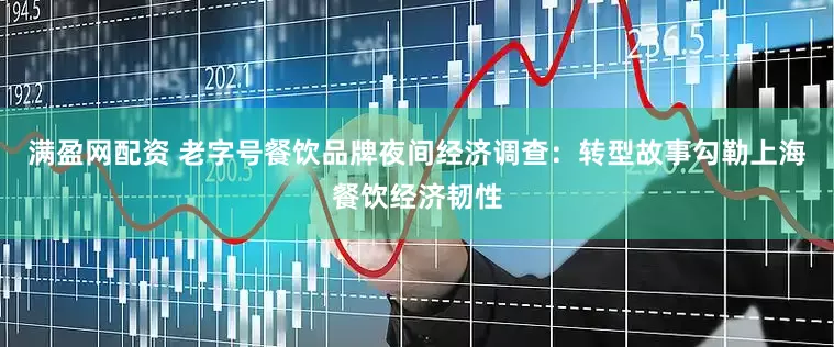 满盈网配资 老字号餐饮品牌夜间经济调查：转型故事勾勒上海餐饮经济韧性