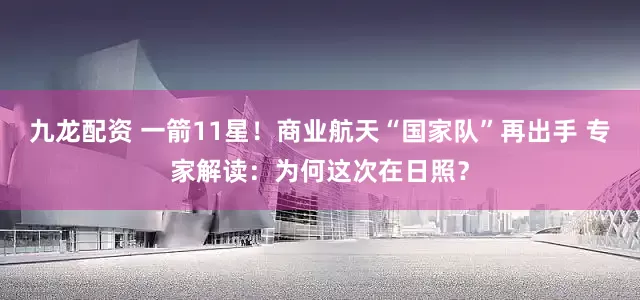 九龙配资 一箭11星！商业航天“国家队”再出手 专家解读：为何这次在日照？