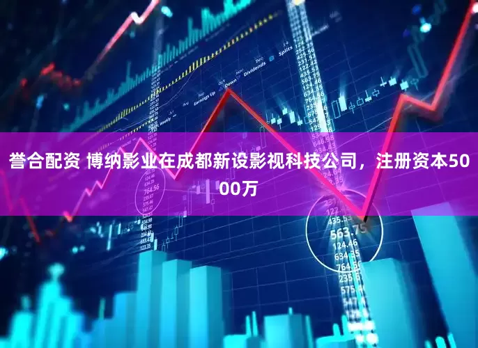 誉合配资 博纳影业在成都新设影视科技公司，注册资本5000万