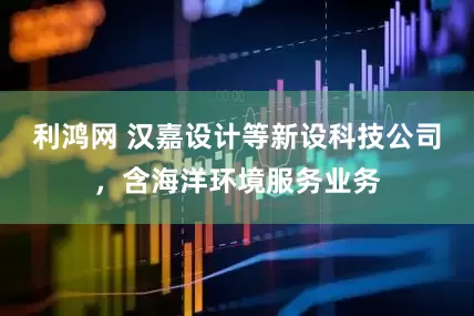 利鸿网 汉嘉设计等新设科技公司，含海洋环境服务业务