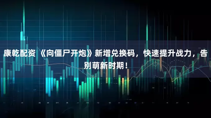 康乾配资 《向僵尸开炮》新增兑换码，快速提升战力，告别萌新时期！