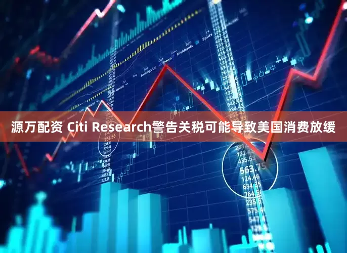 源万配资 Citi Research警告关税可能导致美国消费放缓