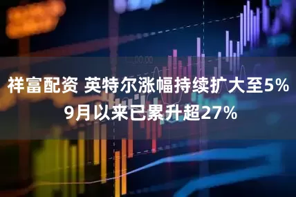 祥富配资 英特尔涨幅持续扩大至5% 9月以来已累升超27%