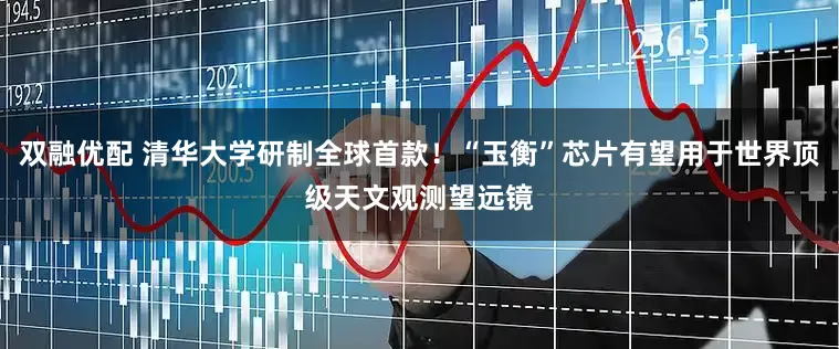 双融优配 清华大学研制全球首款!“玉衡”芯片有望用于世界顶级天文观测望远镜