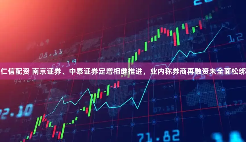 仁信配资 南京证券、中泰证券定增相继推进，业内称券商再融资未全面松绑