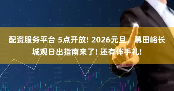 配资服务平台 5点开放! 2026元旦,慕田峪长城观日出指南来了! 还有伴手礼!