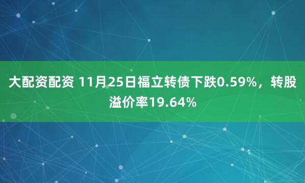 大配资配资 11月25日福立转债下跌0.59%，转股溢价率19.64%