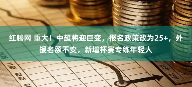 红腾网 重大！中超将迎巨变，报名政策改为25+，外援名额不变，新增杯赛专练年轻人
