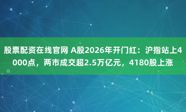 股票配资在线官网 A股2026年开门红：沪指站上4000点，两市成交超2.5万亿元，4180股上涨