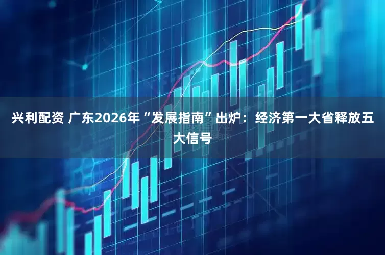 兴利配资 广东2026年“发展指南”出炉：经济第一大省释放五大信号