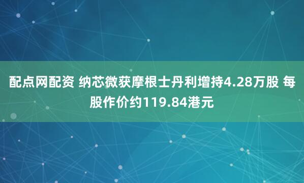 配点网配资 纳芯微获摩根士丹利增持4.28万股 每股作价约119.84港元