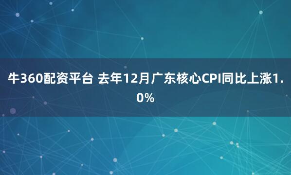 牛360配资平台 去年12月广东核心CPI同比上涨1.0%