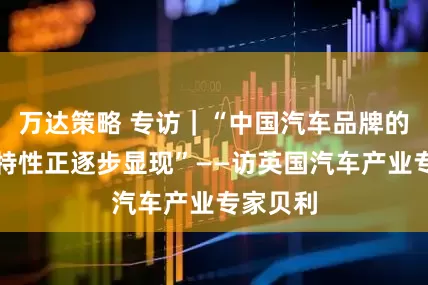万达策略 专访｜“中国汽车品牌的文化独特性正逐步显现”——访英国汽车产业专家贝利