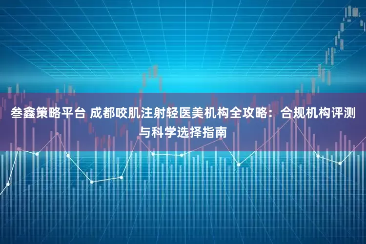 叁鑫策略平台 成都咬肌注射轻医美机构全攻略：合规机构评测与科学选择指南