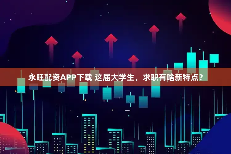 永旺配资APP下载 这届大学生，求职有啥新特点？