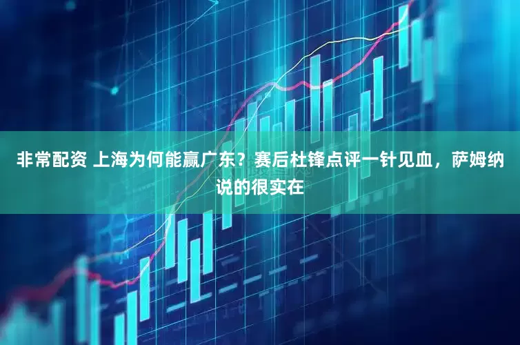 非常配资 上海为何能赢广东？赛后杜锋点评一针见血，萨姆纳说的很实在