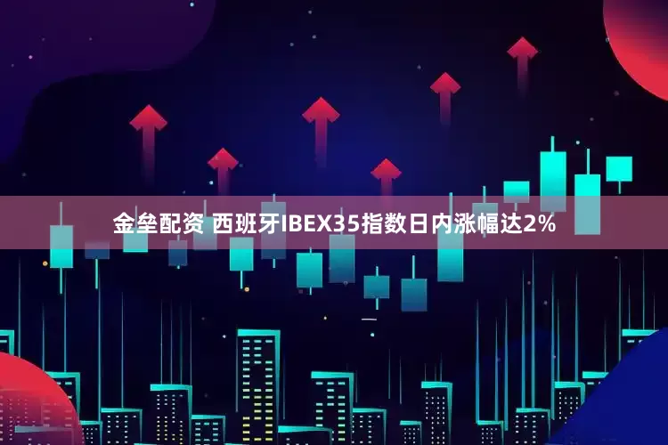 金垒配资 西班牙IBEX35指数日内涨幅达2%