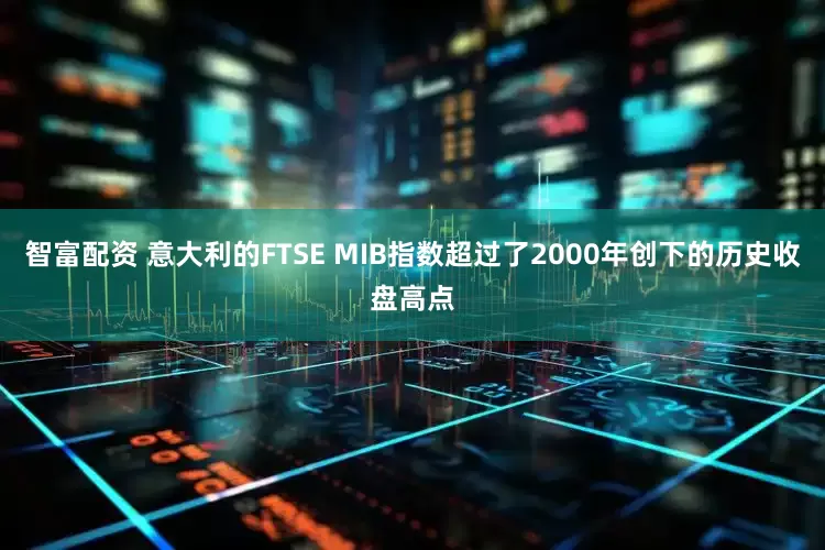 智富配资 意大利的FTSE MIB指数超过了2000年创下的历史收盘高点