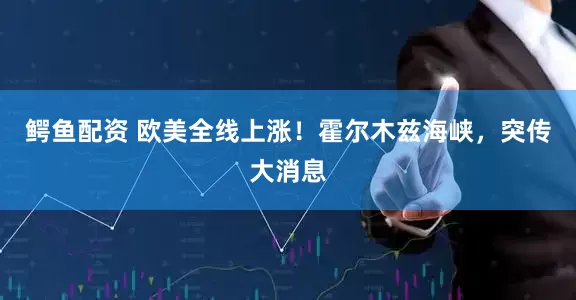 鳄鱼配资 欧美全线上涨！霍尔木兹海峡，突传大消息
